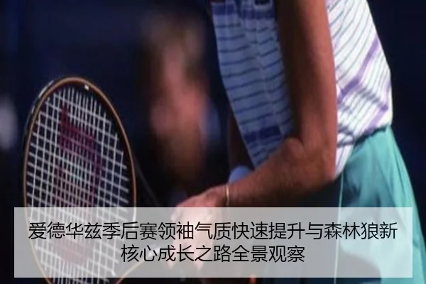 爱德华兹季后赛领袖气质快速提升与森林狼新核心成长之路全景观察