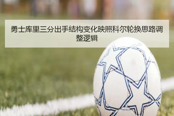 勇士库里三分出手结构变化映照科尔轮换思路调整逻辑