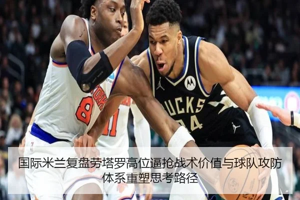 国际米兰复盘劳塔罗高位逼抢战术价值与球队攻防体系重塑思考路径