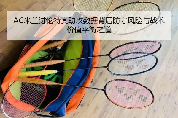 AC米兰讨论特奥助攻数据背后防守风险与战术价值平衡之道