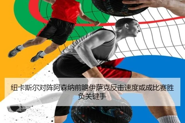 纽卡斯尔对阵阿森纳前瞻伊萨克反击速度或成比赛胜负关键手