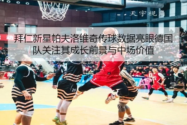 拜仁新星帕夫洛维奇传球数据亮眼德国队关注其成长前景与中场价值