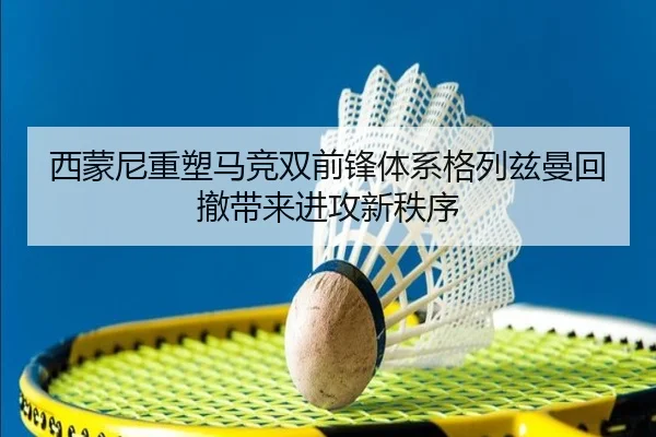 西蒙尼重塑马竞双前锋体系格列兹曼回撤带来进攻新秩序