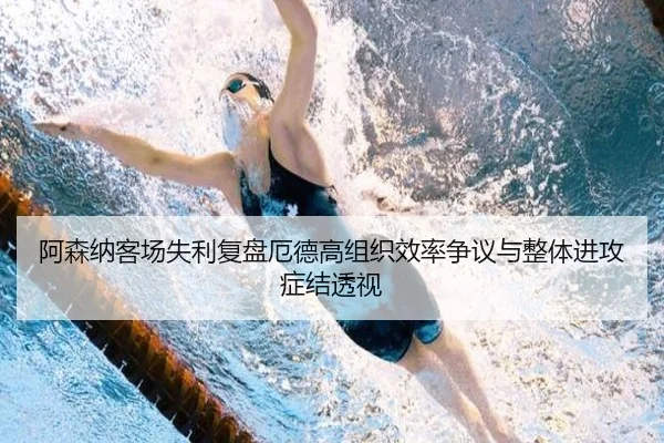 阿森纳客场失利复盘厄德高组织效率争议与整体进攻症结透视