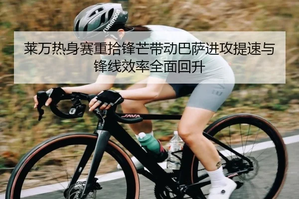 莱万热身赛重拾锋芒带动巴萨进攻提速与锋线效率全面回升