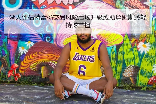 湖人评估特雷杨交易风险后场升级或助詹姆斯减轻持球重担
